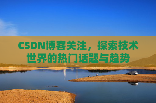 CSDN博客关注，探索技术世界的热门话题与趋势