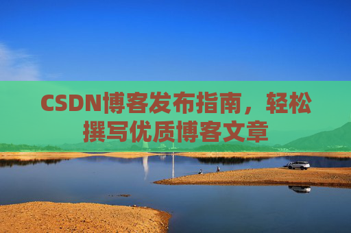 CSDN博客发布指南,轻松撰写优质博客文章